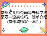 常州幼儿师范高等专科学校是双一流高校吗，简单介绍(常州幼师双一流？)