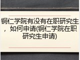 铜仁学院有没有在职研究生，如何申请(铜仁学院在职研究生申请)