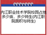 内江职业技术学院校园占地多少亩，多少师生(内江职院面积与师生)