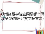 郑州经贸学院官网是哪个网址多少(郑州经贸学院官网)