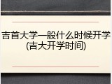 吉首大学一般什么时候开学(吉大开学时间)