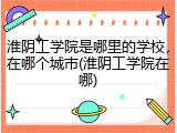 淮阴工学院是哪里的学校,在哪个城市(淮阴工学院在哪)