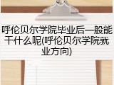 呼伦贝尔学院毕业后一般能干什么呢(呼伦贝尔学院就业方向)