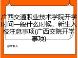 广西交通职业技术学院开学时间一般什么时候，新生入校注意事项(广西交院开学事项)