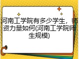 河南工学院有多少学生，师资力量如何(河南工学院师生规模)