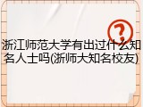 浙江师范大学有出过什么知名人士吗(浙师大知名校友)