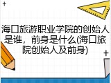 海口旅游职业学院的创始人是谁，前身是什么(海口旅院创始人及前身)
