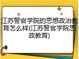 江苏警官学院的思想政治教育怎么样(江苏警官学院思政教育)