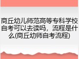 商丘幼儿师范高等专科学校自考可以去读吗，流程是什么(商丘幼师自考流程)