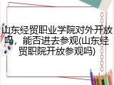 山东经贸职业学院对外开放吗，能否进去参观(山东经贸职院开放参观吗)
