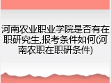 河南农业职业学院是否有在职研究生,报考条件如何(河南农职在职研条件)