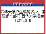 西华大学招生编码多少，隶属哪个部门(西华大学招生代码部门)