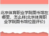 北京体育职业学院图书馆在哪里，怎么样(北京体育职业学院图书馆位置评价)