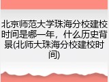 北京师范大学珠海分校建校时间是哪一年，什么历史背景(北师大珠海分校建校时间)