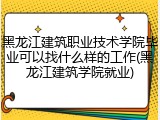 黑龙江建筑职业技术学院毕业可以找什么样的工作(黑龙江建筑学院就业)