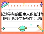长沙学院的招生人数和计划解读(长沙学院招生计划)