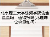 北京理工大学珠海学院含金量量吗，值得报吗(北理珠含金量如何)