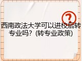 西南政法大学可以进校后转专业吗？(转专业政策)