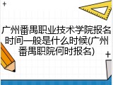 广州番禺职业技术学院报名时间一般是什么时候(广州番禺职院何时报名)