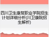 四川卫生康复职业学院招生计划详细分析(川卫康院招生解析)