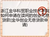浙江金华科贸职业技术学院如何申请在读间的创业无息贷款(金华创业无息贷款申请)