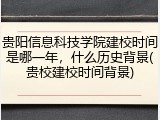 贵阳信息科技学院建校时间是哪一年，什么历史背景(贵校建校时间背景)