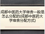 成都中医药大学宿舍一般是怎么分配的(成都中医药大学宿舍分配方式)