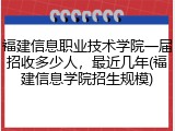 福建信息职业技术学院一届招收多少人，最近几年(福建信息学院招生规模)