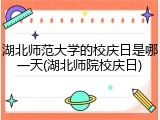 湖北师范大学的校庆日是哪一天(湖北师院校庆日)