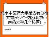 北京中医药大学是否有分校，共有多少个校区(北京中医药大学几个校区)