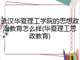 武汉华夏理工学院的思想政治教育怎么样(华夏理工思政教育)