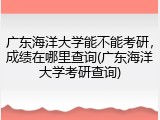 广东海洋大学能不能考研，成绩在哪里查询(广东海洋大学考研查询)
