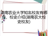 湖南农业大学知名校友有哪些，校史介绍(湖南农大校史校友)