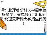 深圳北理莫斯科大学招生编码多少,隶属哪个部门(深圳北理莫斯科大学招生代码)