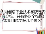 太湖创意职业技术学院是否有分校，共有多少个校区(太湖创意学院几个校区)