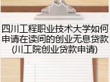 四川工程职业技术大学如何申请在读间的创业无息贷款(川工院创业贷款申请)