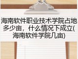 海南软件职业技术学院占地多少亩，什么情况下成立(海南软件学院几亩)