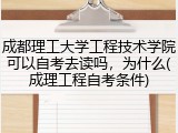 成都理工大学工程技术学院可以自考去读吗，为什么(成理工程自考条件)