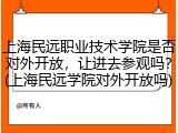 上海民远职业技术学院是否对外开放，让进去参观吗？(上海民远学院对外开放吗)