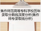 焦作师范高等专科学校历年录取分数线深度分析(焦作师专录取线分析)