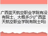 广西蓝天航空职业学院有没有院士，大概多少(广西蓝天航空职业学院有院士吗)