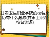 甘肃卫生职业学院的校名来历有什么渊源(甘肃卫职院校名渊源)