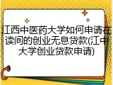 江西中医药大学如何申请在读间的创业无息贷款(江中大学创业贷款申请)