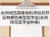 永州师范高等专科学校共开设有哪些类型奖学金(永州师范奖学金种类)