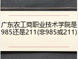 广东农工商职业技术学院是985还是211(非985或211)