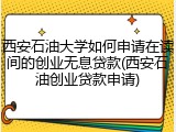 西安石油大学如何申请在读间的创业无息贷款(西安石油创业贷款申请)