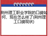 荆州理工职业学院的口碑如何，现在怎么样了(荆州理工口碑现状)