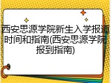 西安思源学院新生入学报道时间和指南(西安思源学院报到指南)