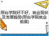 邢台学院好不好，就业现状及发展趋势(邢台学院就业前景)