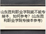 山东胜利职业学院能不能专接本，如何参考？(山东胜利职业学院专接本参考)